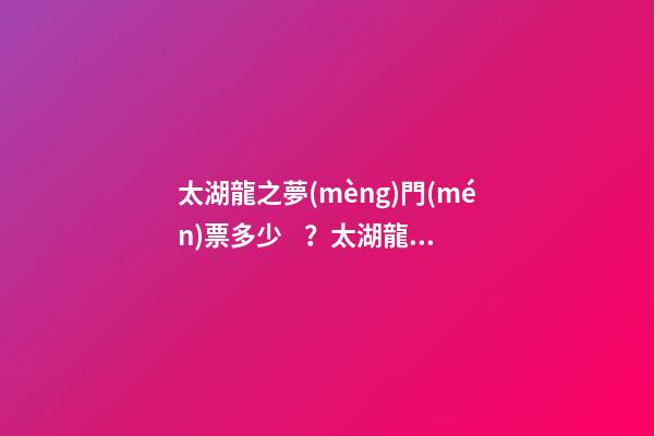 太湖龍之夢(mèng)門(mén)票多少？太湖龍之夢(mèng)游玩攻略